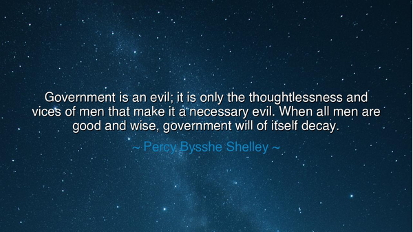 Government is an evil; it is only the thoughtlessness and vices