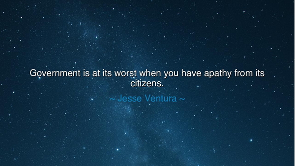 Government is at its worst when you have apathy from its