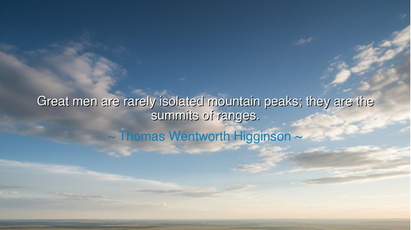 Great men are rarely isolated mountain peaks; they are the