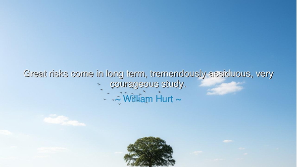 Great risks come in long term, tremendously assiduous, very