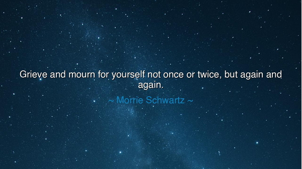 Grieve and mourn for yourself not once or twice, but again and