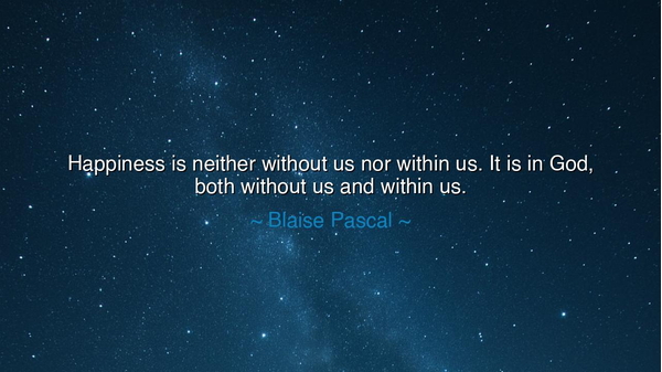 Happiness is neither without us nor within us. It is in God, both