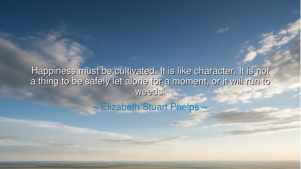 Happiness must be cultivated. It is like character. It is not a
