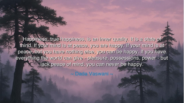 Happiness, true happiness, is an inner quality. It is a state of