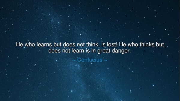 He who learns but does not think, is lost! He who thinks but does