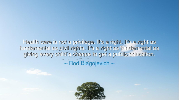 Health care is not a privilege. It's a right. It's a right as