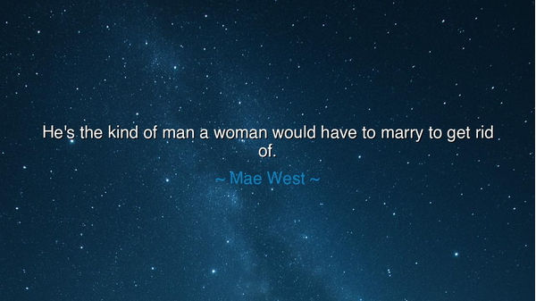 He's the kind of man a woman would have to marry to get rid of.