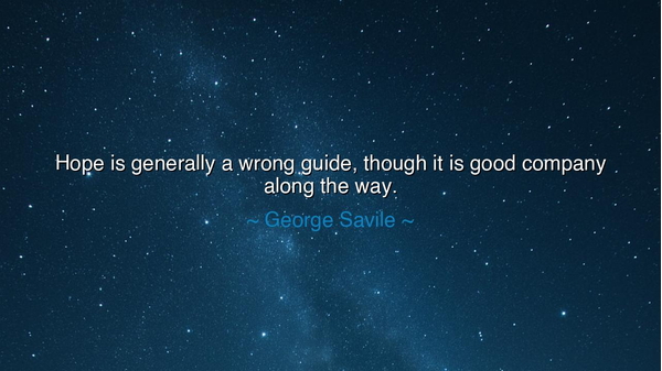 Hope is generally a wrong guide, though it is good company along