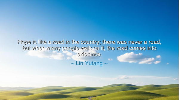 Hope is like a road in the country; there was never a road, but