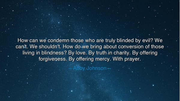 How can we condemn those who are truly blinded by evil? We can't.