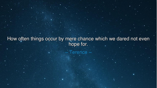 How often things occur by mere chance which we dared not even