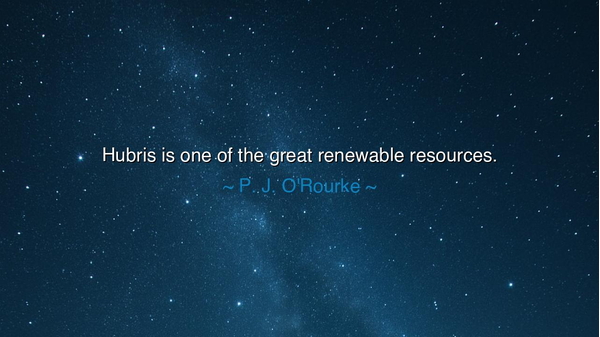 Hubris is one of the great renewable resources.