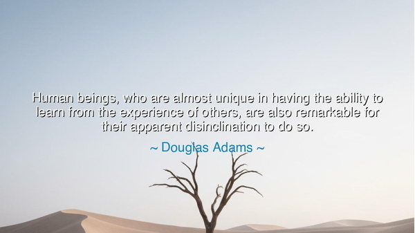 Human beings, who are almost unique in having the ability to