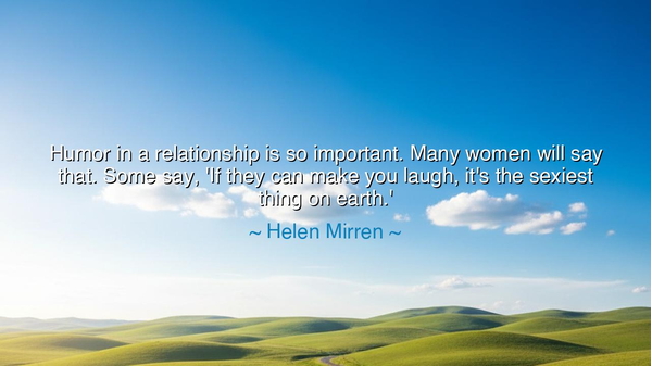 Humor in a relationship is so important. Many women will say
