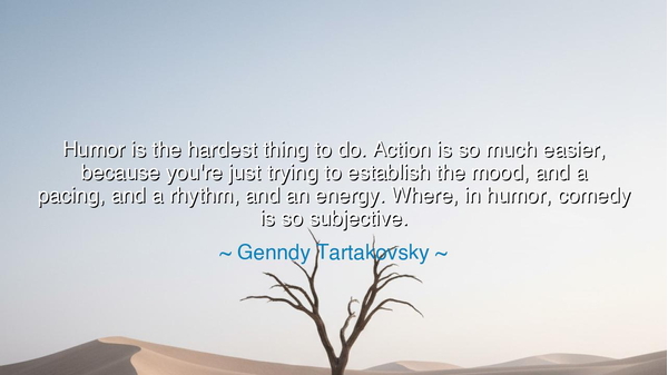 Humor is the hardest thing to do. Action is so much easier