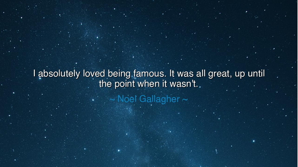 I absolutely loved being famous. It was all great, up until the