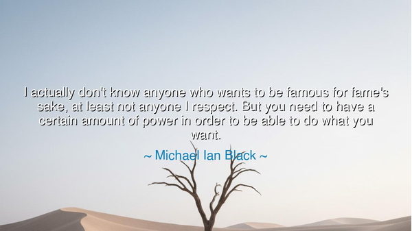 I actually don't know anyone who wants to be famous for fame's