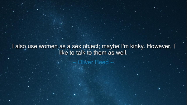 I also use women as a sex object; maybe I'm kinky. However, I