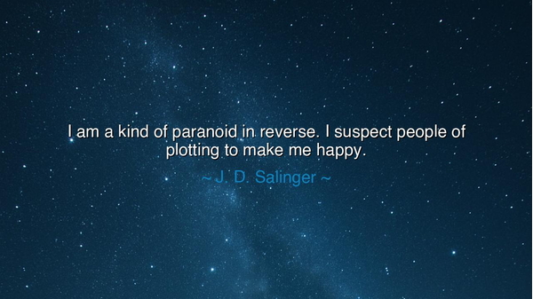 I am a kind of paranoid in reverse. I suspect people of plotting