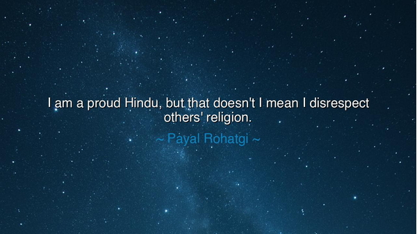 I am a proud Hindu, but that doesn't I mean I disrespect others'