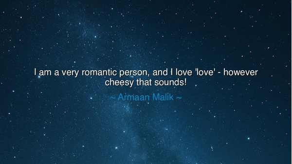 I am a very romantic person, and I love 'love' - however cheesy