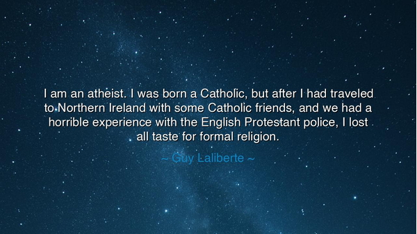 I am an atheist. I was born a Catholic, but after I had traveled