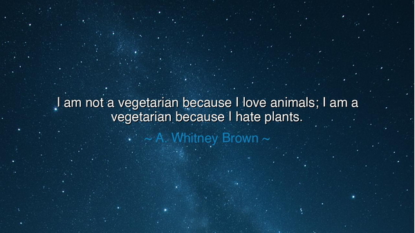 I am not a vegetarian because I love animals; I am a vegetarian