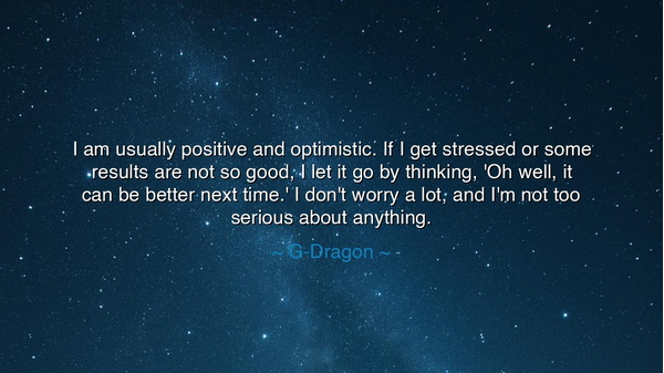 I am usually positive and optimistic. If I get stressed or some