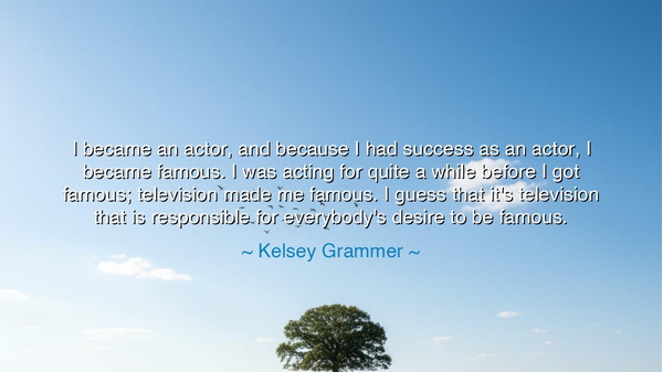 I became an actor, and because I had success as an actor, I