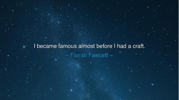 I became famous almost before I had a craft.