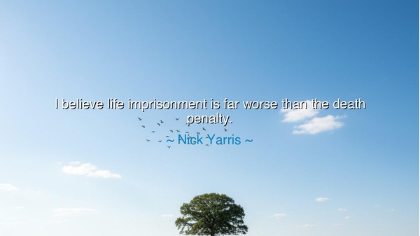 I believe life imprisonment is far worse than the death penalty.