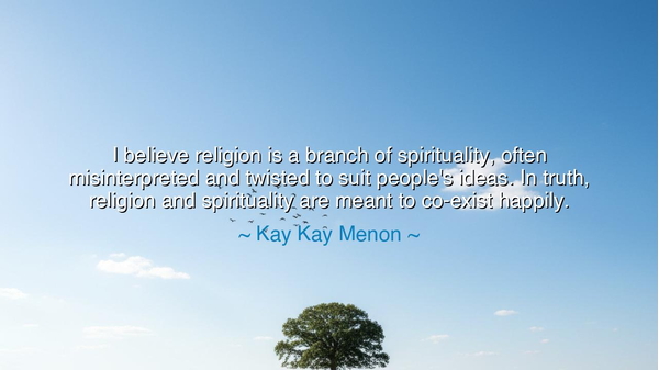 I believe religion is a branch of spirituality, often