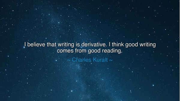 I believe that writing is derivative. I think good writing comes