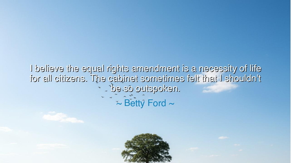 I believe the equal rights amendment is a necessity of life for
