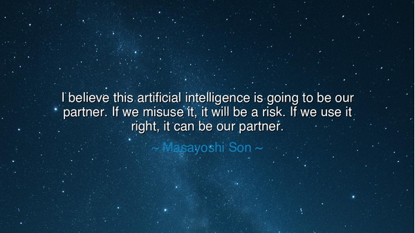 I believe this artificial intelligence is going to be our