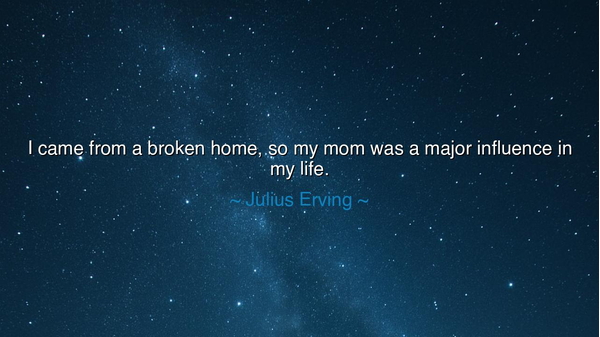 I came from a broken home, so my mom was a major influence in my