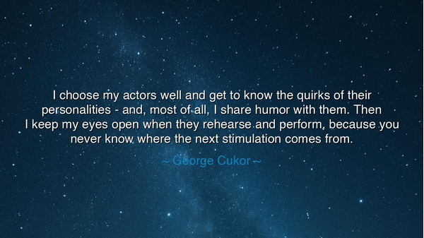 I choose my actors well and get to know the quirks of their