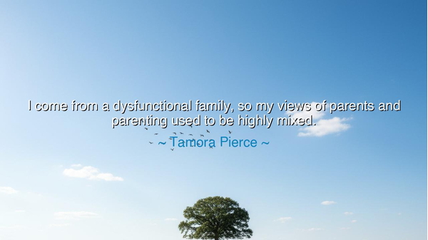 I come from a dysfunctional family, so my views of parents and