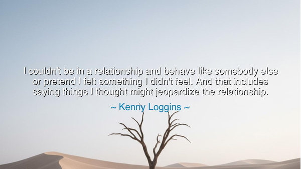 I couldn't be in a relationship and behave like somebody else or