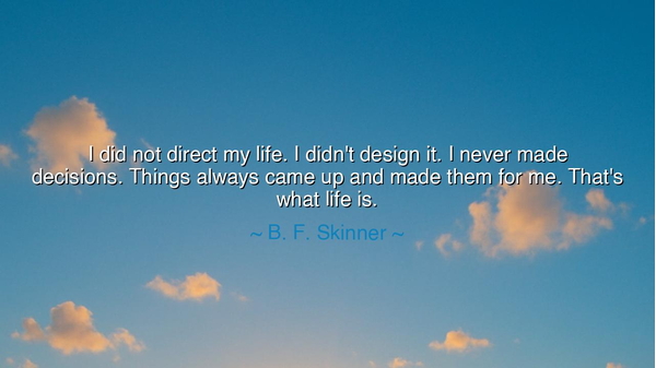 I did not direct my life. I didn't design it. I never made