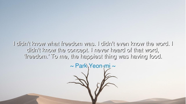 I didn't know what freedom was. I didn't even know the word. I