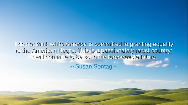 I do not think white America is committed to granting equality to