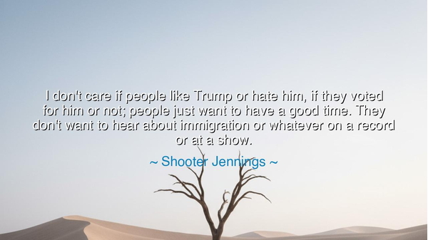 I don't care if people like Trump or hate him, if they voted for
