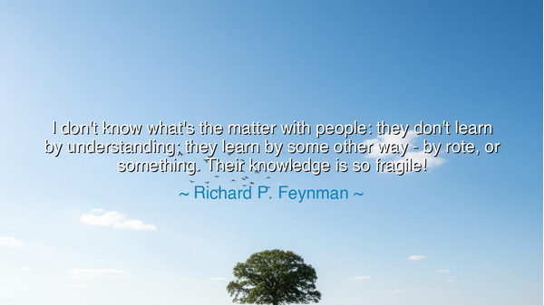 I don't know what's the matter with people: they don't learn by