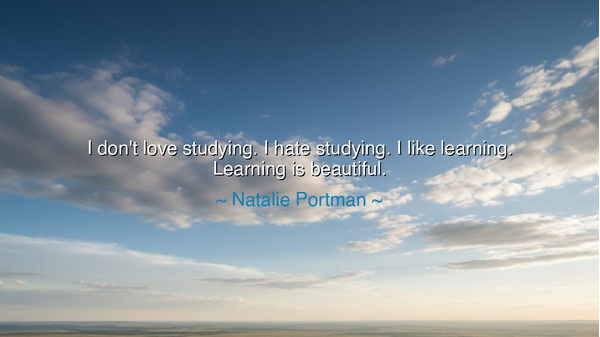 I don't love studying. I hate studying. I like learning. Learning
