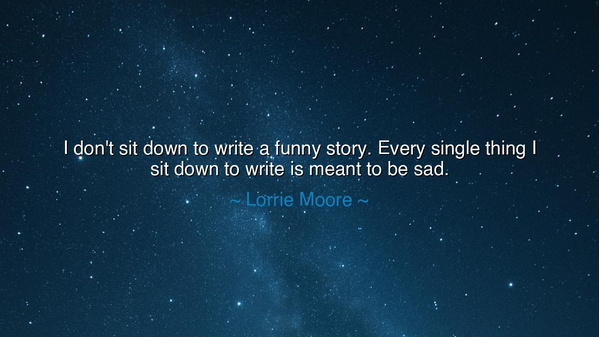 I don't sit down to write a funny story. Every single thing I sit