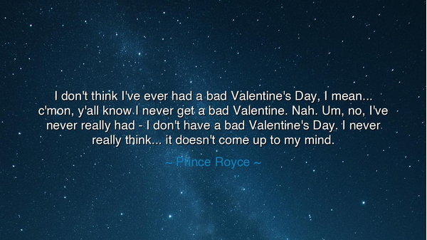 I don't think I've ever had a bad Valentine's Day, I mean...