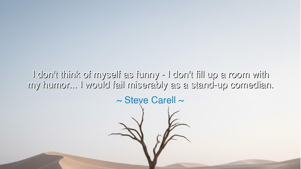 I don't think of myself as funny - I don't fill up a room with my