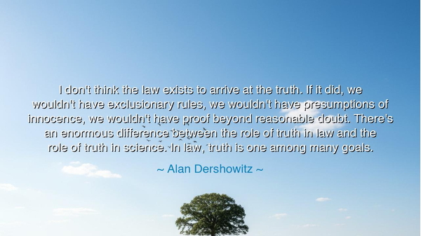 I don't think the law exists to arrive at the truth. If it did