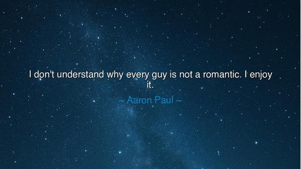I don't understand why every guy is not a romantic. I enjoy it.